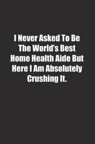 Cover of I Never Asked To Be The World's Best Home Health Aide But Here I Am Absolutely Crushing It.