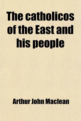 Book cover for The Catholicos of the East and His People; Being the Impressions of Five Years' Work in the "Archbishop of Canterbury's Assyrian Mission," an Account of the Religious and Secular Life and Opinions of the Eastern Syrian Christians of Kurdistan and Northern