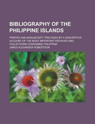 Book cover for Bibliography of the Philippine Islands; Printed and Manuscript, Preceded by a Descriptive Account of the Most Important Archives and Collections Containing Philippina