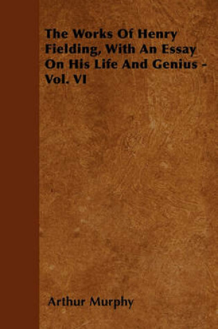 Cover of The Works Of Henry Fielding, With An Essay On His Life And Genius - Vol. VI