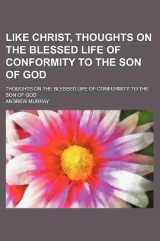 Cover of Like Christ, Thoughts on the Blessed Life of Conformity to the Son of God; Thoughts on the Blessed Life of Conformity to the Son of God
