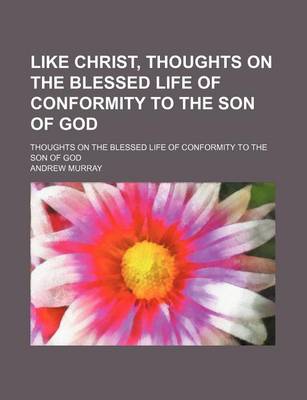 Book cover for Like Christ, Thoughts on the Blessed Life of Conformity to the Son of God; Thoughts on the Blessed Life of Conformity to the Son of God