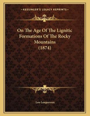 Book cover for On The Age Of The Lignitic Formations Of The Rocky Mountains (1874)