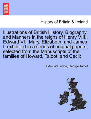 Book cover for Illustrations of British History, Biography in the Reigns of Henry VIII., Edward VI., Mary, Elizabeth, and James I. Exhibited in a Series of Papers, Selected from the Manuscripts of the Families of Howard, Talbot, and Cecil; Vol. II, Second Edition