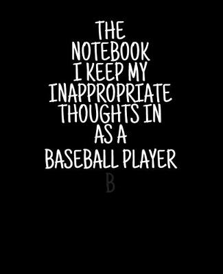 Book cover for The Notebook I Keep My Inappropriate Thoughts In As A Baseball Player, 7.5" X 9.25" - COLLEGE RULE LINED - BLANK - 150 page - NOTEBOOK