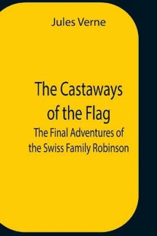 Cover of The Castaways Of The Flag; The Final Adventures Of The Swiss Family Robinson