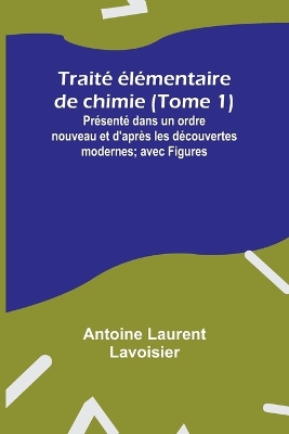 Book cover for Trait� �l�mentaire de chimie (Tome 1); Pr�sent� dans un ordre nouveau et d'apr�s les d�couvertes modernes; avec Figures