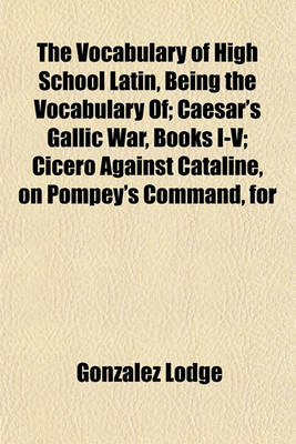 Book cover for The Vocabulary of High School Latin, Being the Vocabulary Of; Caesar's Gallic War, Books I-V; Cicero Against Cataline, on Pompey's Command, for