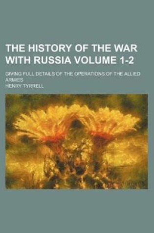 Cover of The History of the War with Russia; Giving Full Details of the Operations of the Allied Armies Volume 1-2