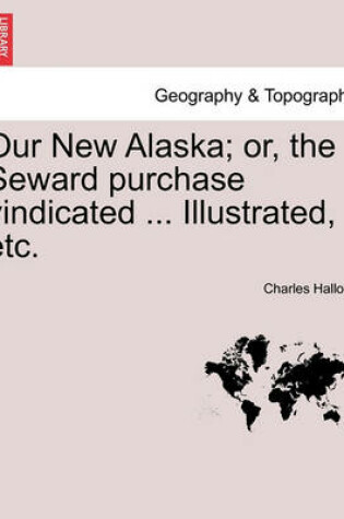 Cover of Our New Alaska; Or, the Seward Purchase Vindicated ... Illustrated, Etc.