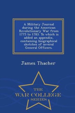 Cover of A Military Journal During the American Revolutionary War from 1775 to 1783. to Which Is Added an Appendix, Containing Biographical Sketches of Several General Officers. - War College Series