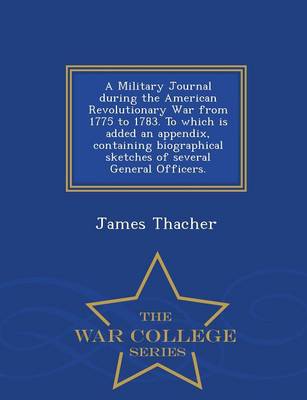 Book cover for A Military Journal During the American Revolutionary War from 1775 to 1783. to Which Is Added an Appendix, Containing Biographical Sketches of Several General Officers. - War College Series