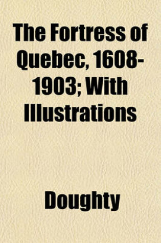 Cover of The Fortress of Quebec, 1608-1903; With Illustrations