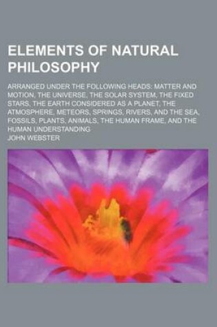 Cover of Elements of Natural Philosophy; Arranged Under the Following Heads Matter and Motion, the Universe, the Solar System, the Fixed Stars, the Earth Consi