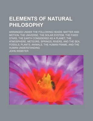 Book cover for Elements of Natural Philosophy; Arranged Under the Following Heads Matter and Motion, the Universe, the Solar System, the Fixed Stars, the Earth Consi