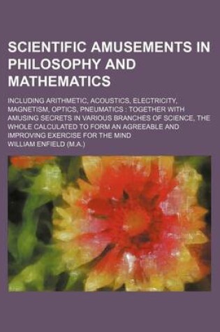Cover of Scientific Amusements in Philosophy and Mathematics; Including Arithmetic, Acoustics, Electricity, Magnetism, Optics, Pneumatics Together with Amusing Secrets in Various Branches of Science, the Whole Calculated to Form an Agreeable and Improving Exercis