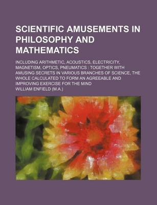 Book cover for Scientific Amusements in Philosophy and Mathematics; Including Arithmetic, Acoustics, Electricity, Magnetism, Optics, Pneumatics Together with Amusing Secrets in Various Branches of Science, the Whole Calculated to Form an Agreeable and Improving Exercis