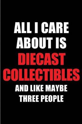 Book cover for All I Care about Is Diecast Collectibles and Like Maybe Three People