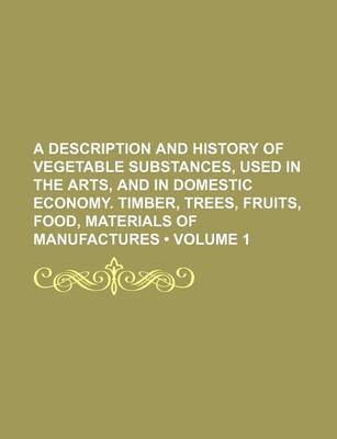 Book cover for A Description and History of Vegetable Substances, Used in the Arts, and in Domestic Economy. Timber, Trees, Fruits, Food, Materials of Manufactures (Volume 1)