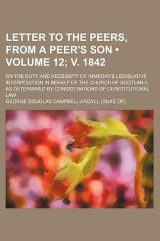 Cover of Letter to the Peers, from a Peer's Son (Volume 12; V. 1842); On the Duty and Necessity of Immediate Legislative Interposition in Behalf of the Church of Scotland, as Determined by Considerations of Constitutional Law