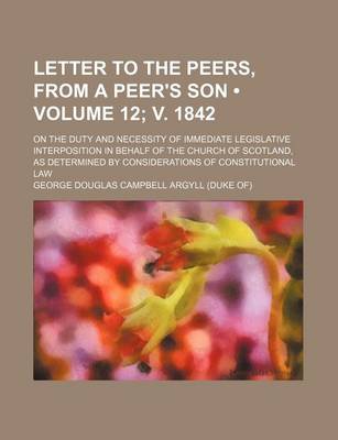 Book cover for Letter to the Peers, from a Peer's Son (Volume 12; V. 1842); On the Duty and Necessity of Immediate Legislative Interposition in Behalf of the Church of Scotland, as Determined by Considerations of Constitutional Law