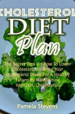 Cover of Cholesterol Diet Plan: The Secret Tips On How to Lower Cholesterol or Bring Your Cholesterol Down for a Healthy Future By Maintaining High Density Lipoprotein Cholesterol!