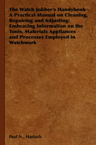 Cover of The Watch Jobber's Handybook - A Practical Manual on Cleaning, Repairing and Adjusting