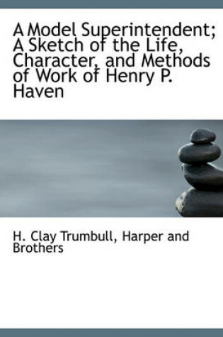 Cover of A Model Superintendent; A Sketch of the Life, Character, and Methods of Work of Henry P. Haven