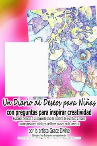 Cover of Un Diario de Deseos para Ninas con preguntas para inspirar creatividad Espacios blancos a la izquierda para la practica de escritura a mano con impresiones artisticas de flores suaves en la derecha por la artista Grace Divine