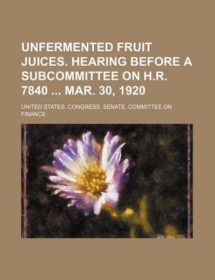 Book cover for Unfermented Fruit Juices. Hearing Before a Subcommittee on H.R. 7840 Mar. 30, 1920