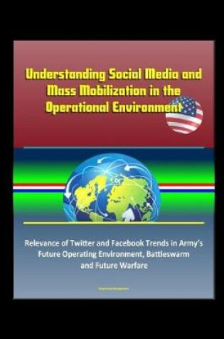 Cover of Understanding Social Media and Mass Mobilization in the Operational Environment - Relevance of Twitter and Facebook Trends in Army's Future Operating Environment, Battleswarm and Future Warfare