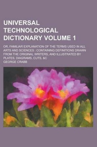 Cover of Universal Technological Dictionary; Or, Familiar Explanation of the Terms Used in All Arts and Sciences