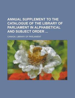 Book cover for Annual Supplement to the Catalogue of the Library of Parliament in Alphabetical and Subject Order