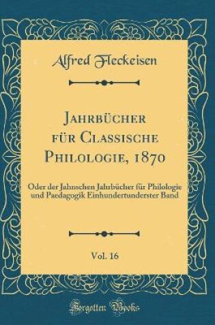 Cover of Jahrbücher für Classische Philologie, 1870, Vol. 16: Oder der Jahnschen Jahrbücher für Philologie und Paedagogik Einhundertunderster Band (Classic Reprint)