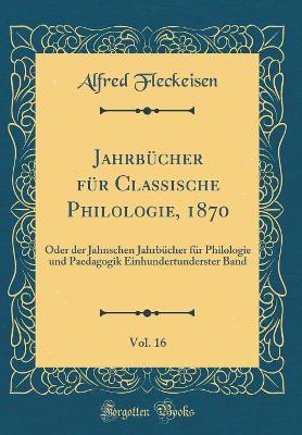 Cover of Jahrbücher für Classische Philologie, 1870, Vol. 16: Oder der Jahnschen Jahrbücher für Philologie und Paedagogik Einhundertunderster Band (Classic Reprint)