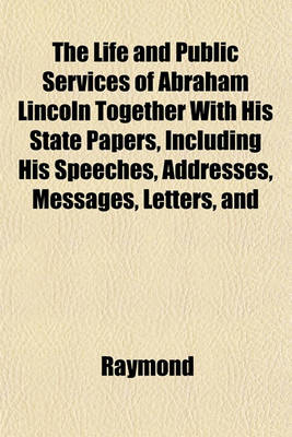 Book cover for The Life and Public Services of Abraham Lincoln Together with His State Papers, Including His Speeches, Addresses, Messages, Letters, and