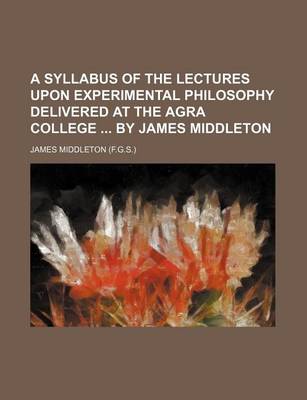 Book cover for A Syllabus of the Lectures Upon Experimental Philosophy Delivered at the Agra College by James Middleton