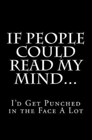 Cover of If People Could Read My Mind...I'd Get Punched in the Face A Lot