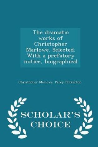 Cover of The Dramatic Works of Christopher Marlowe. Selected. with a Prefatory Notice, Biographical - Scholar's Choice Edition