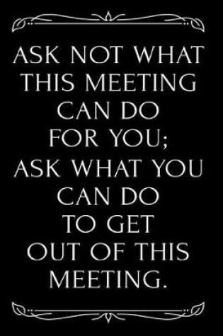 Cover of Ask Not What This Meeting Can Do for You Ask What You Can Do to Get Out of This Meeting