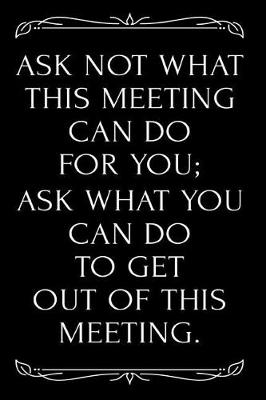 Book cover for Ask Not What This Meeting Can Do for You Ask What You Can Do to Get Out of This Meeting