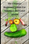 Book cover for The Ultimate Beginners' Guide for Nutrition and Good Health