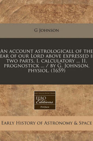 Cover of An Account Astrologicall of the Year of Our Lord Above Expressed in Two Parts, I. Calculatory ... II. Prognostick ... / By G. Johnson, Physiol. (1659)