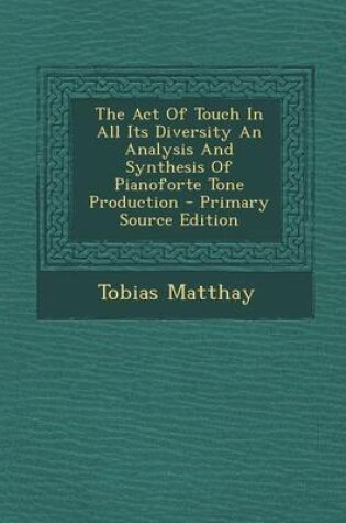 Cover of The Act of Touch in All Its Diversity an Analysis and Synthesis of Pianoforte Tone Production - Primary Source Edition