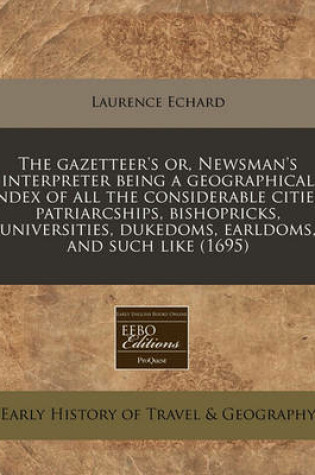 Cover of The Gazetteer's Or, Newsman's Interpreter Being a Geographical Index of All the Considerable Cities, Patriarcships, Bishopricks, Universities, Dukedoms, Earldoms, and Such Like (1695)