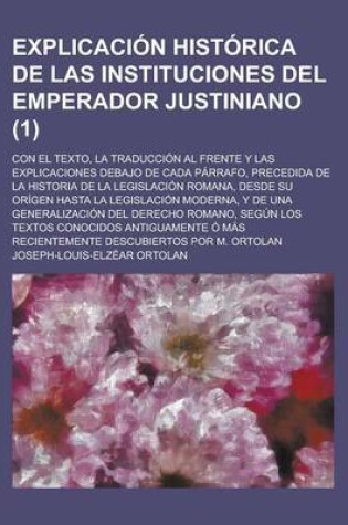 Cover of Explicacion Historica de Las Instituciones del Emperador Justiniano; Con El Texto, La Traduccion Al Frente y Las Explicaciones Debajo de Cada Parrafo,