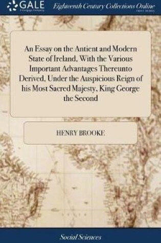 Cover of An Essay on the Antient and Modern State of Ireland, with the Various Important Advantages Thereunto Derived, Under the Auspicious Reign of His Most Sacred Majesty, King George the Second