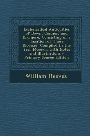 Cover of Ecclesiastical Antiquities of Down, Connor, and Dromore, Consisting of a Taxation of Those Dioceses, Compiled in the Year MCCCVI.; With Notes and Illustrations - Primary Source Edition