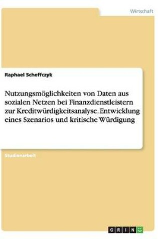 Cover of Nutzungsmoeglichkeiten von Daten aus sozialen Netzen bei Finanzdienstleistern zur Kreditwurdigkeitsanalyse. Entwicklung eines Szenarios und kritische Wurdigung