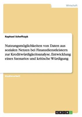 Book cover for Nutzungsmoeglichkeiten von Daten aus sozialen Netzen bei Finanzdienstleistern zur Kreditwurdigkeitsanalyse. Entwicklung eines Szenarios und kritische Wurdigung